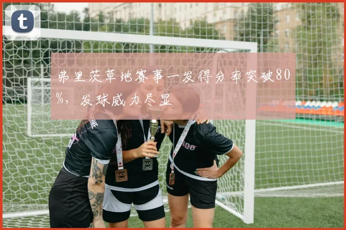 弗里茨草地赛事一发得分率突破80%，发球威力尽显