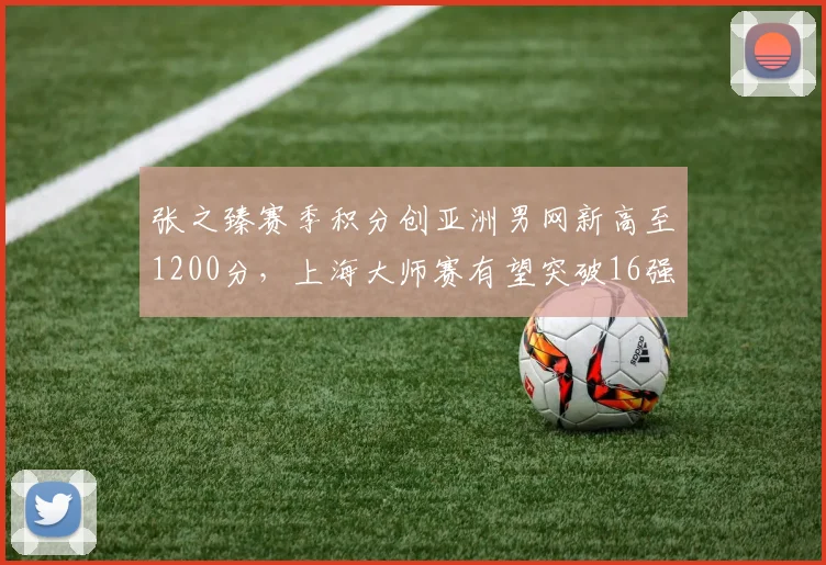 张之臻赛季积分创亚洲男网新高至1200分，上海大师赛有望突破16强