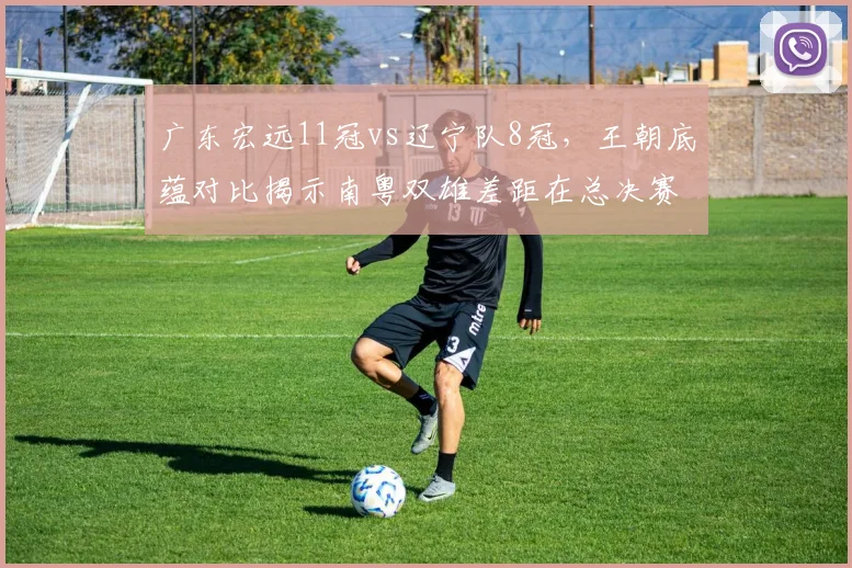 广东宏远11冠vs辽宁队8冠，王朝底蕴对比揭示南粤双雄差距在总决赛胜率
